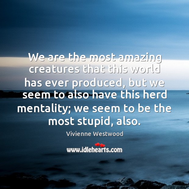 We are the most amazing creatures that this world has ever produced, Vivienne Westwood Picture Quote