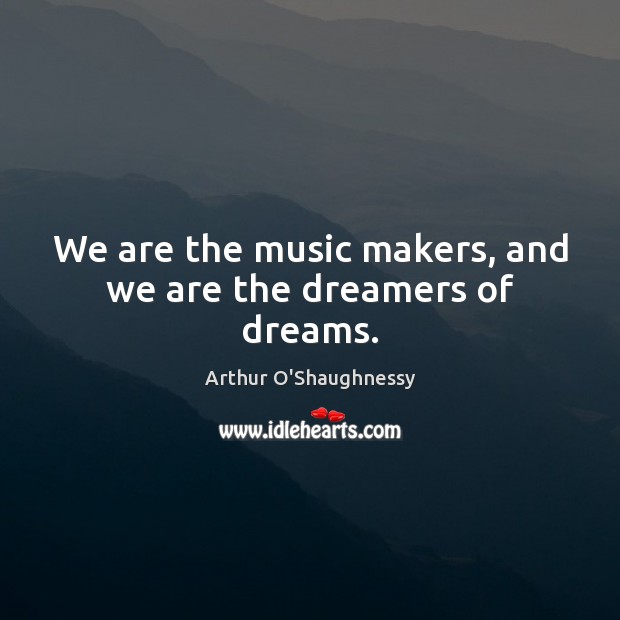 We are the music makers, and we are the dreamers of dreams. Arthur O’Shaughnessy Picture Quote