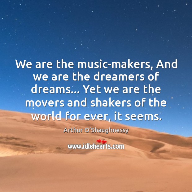 We are the music-makers, And we are the dreamers of dreams… Yet Arthur O’Shaughnessy Picture Quote