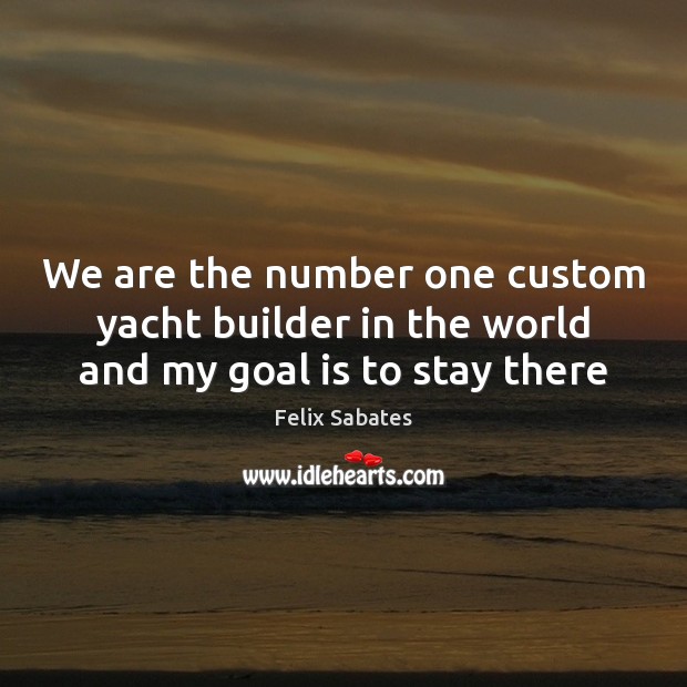 We are the number one custom yacht builder in the world and my goal is to stay there Felix Sabates Picture Quote