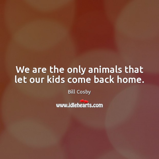 We are the only animals that let our kids come back home. Bill Cosby Picture Quote