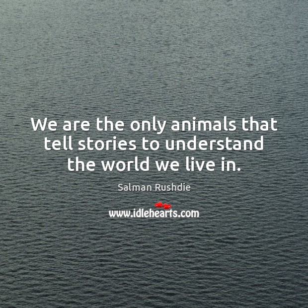 We are the only animals that tell stories to understand the world we live in. Salman Rushdie Picture Quote