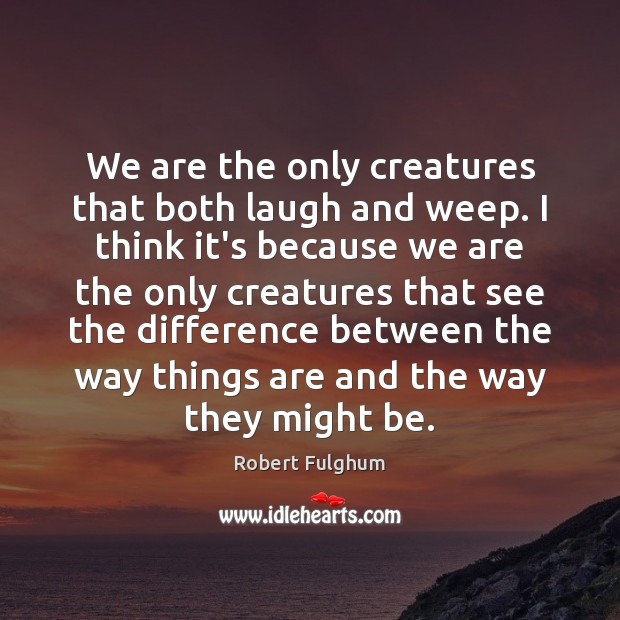 We are the only creatures that both laugh and weep. I think Robert Fulghum Picture Quote