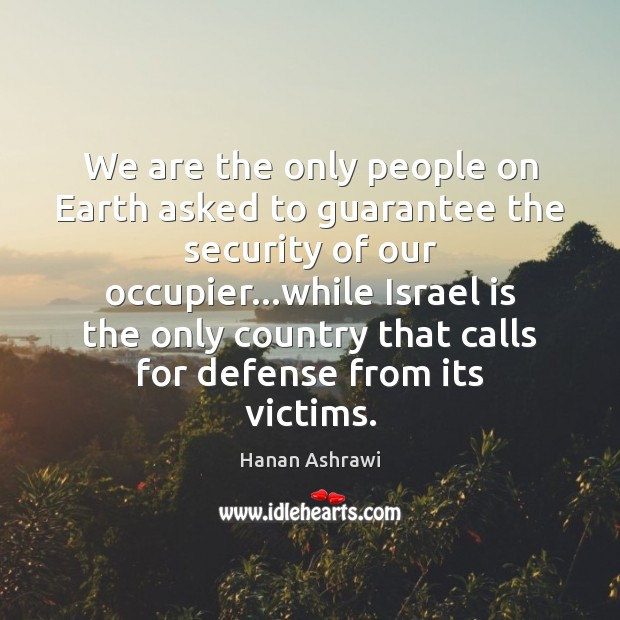 We are the only people on Earth asked to guarantee the security Hanan Ashrawi Picture Quote