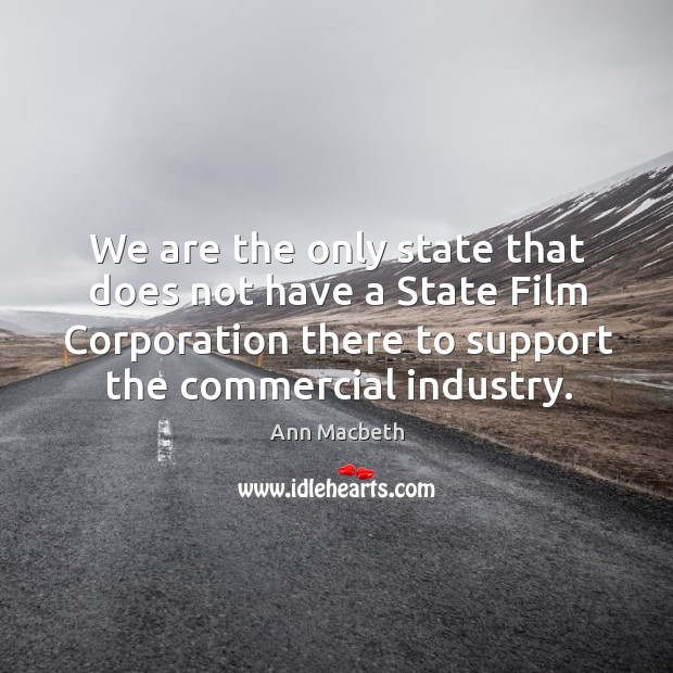 We are the only state that does not have a state film corporation there to support the commercial industry. Ann Macbeth Picture Quote