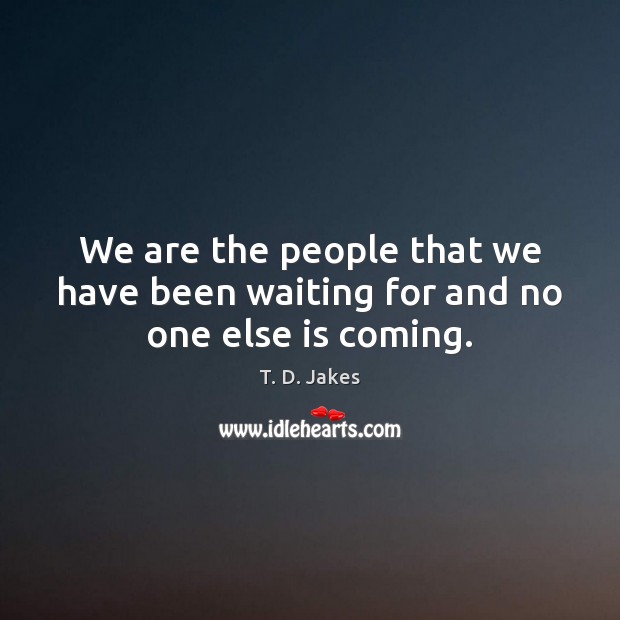 We are the people that we have been waiting for and no one else is coming. Image
