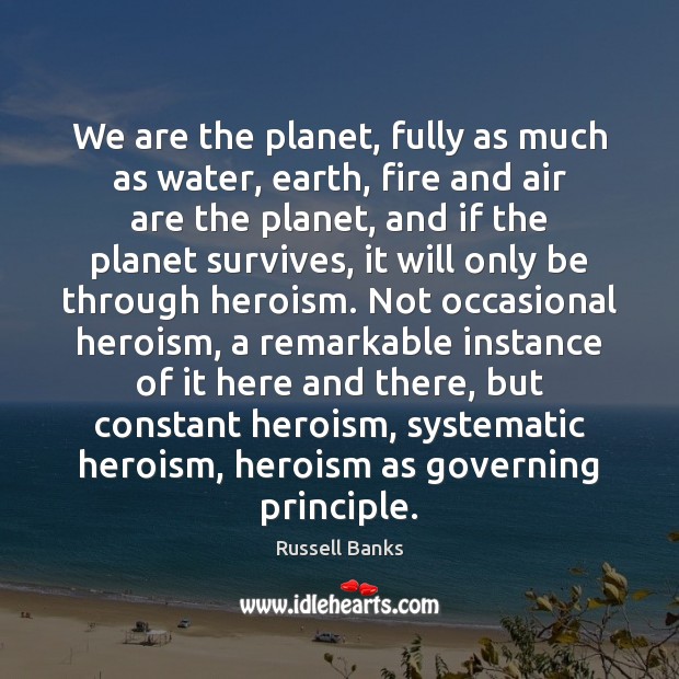 We are the planet, fully as much as water, earth, fire and Russell Banks Picture Quote