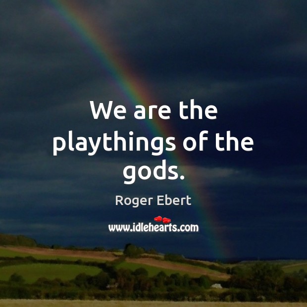 We are the playthings of the Gods. Roger Ebert Picture Quote