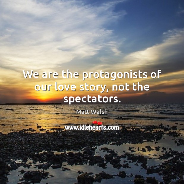 We are the protagonists of our love story, not the spectators. Matt Walsh Picture Quote