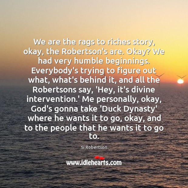We are the rags to riches story, okay, the Robertson’s are. Okay? Image