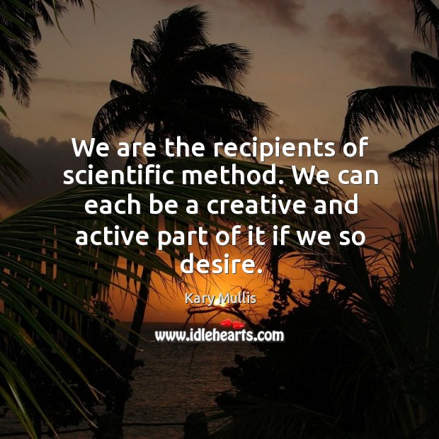 We are the recipients of scientific method. We can each be a creative and active part of it if we so desire. Image