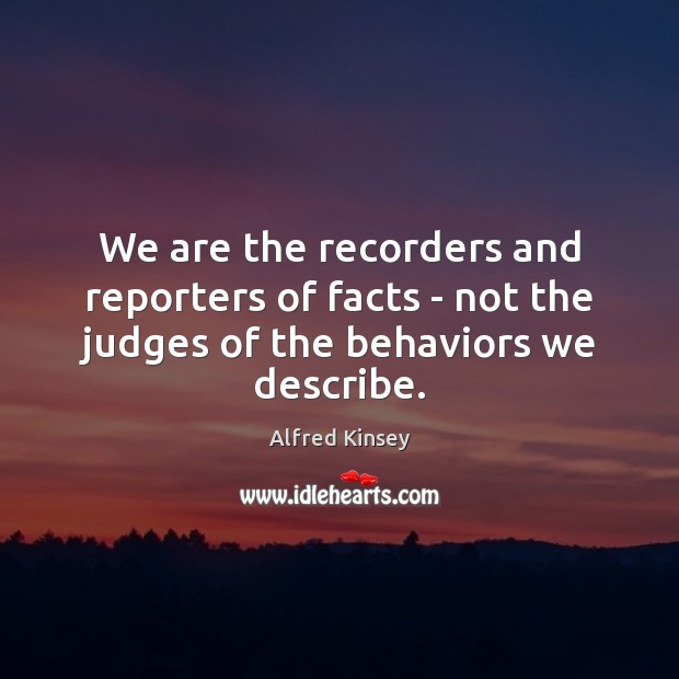 We are the recorders and reporters of facts – not the judges of the behaviors we describe. 