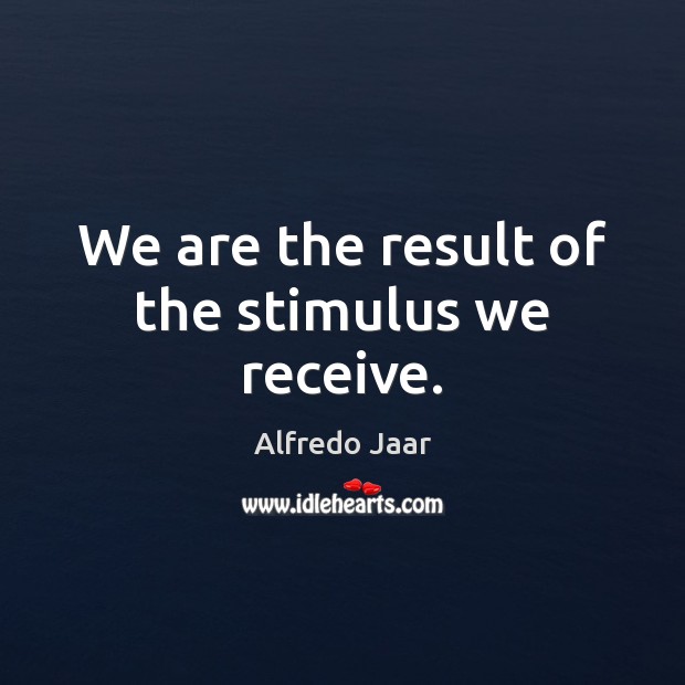 We are the result of the stimulus we receive. Alfredo Jaar Picture Quote