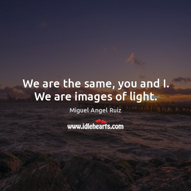 We are the same, you and I. We are images of light. Miguel Angel Ruiz Picture Quote