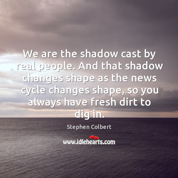 We are the shadow cast by real people. And that shadow changes Stephen Colbert Picture Quote