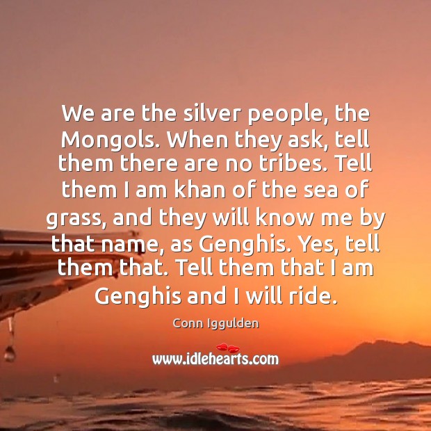 We are the silver people, the Mongols. When they ask, tell them Conn Iggulden Picture Quote