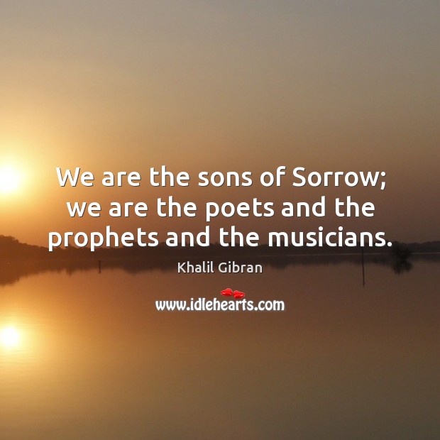 We are the sons of Sorrow; we are the poets and the prophets and the musicians. Image
