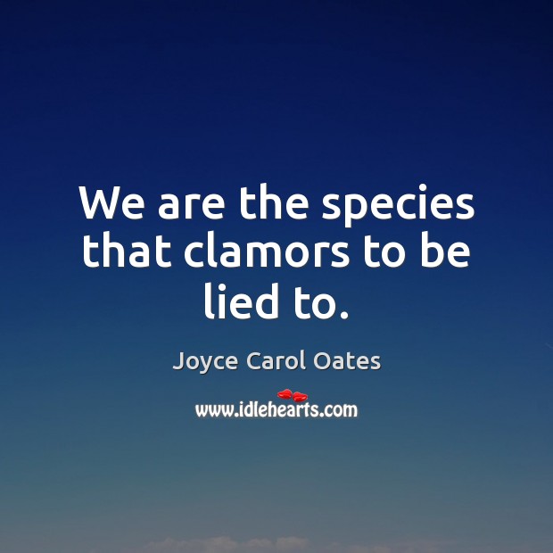 We are the species that clamors to be lied to. Joyce Carol Oates Picture Quote