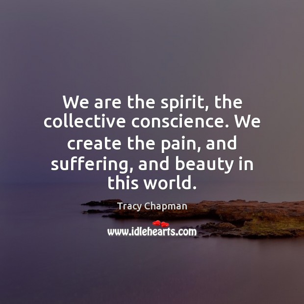 We are the spirit, the collective conscience. We create the pain, and Tracy Chapman Picture Quote