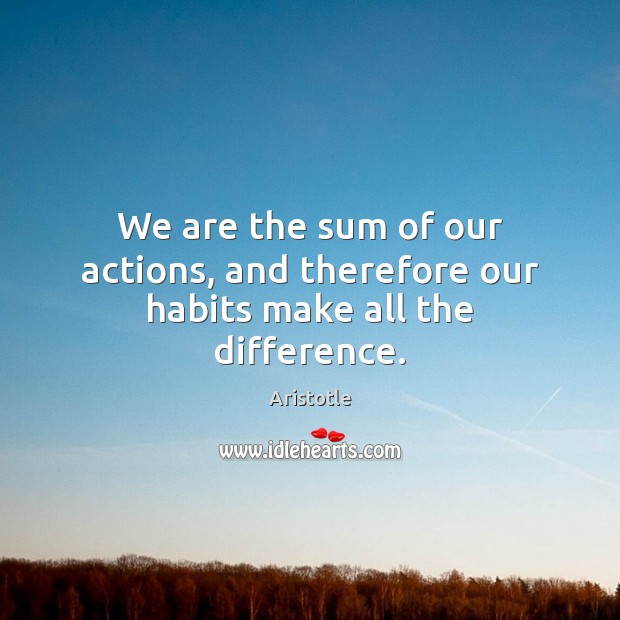 We are the sum of our actions, and therefore our habits make all the difference. Aristotle Picture Quote