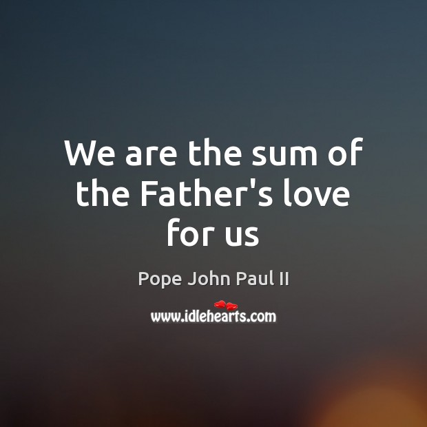 We are the sum of the Father’s love for us Pope John Paul II Picture Quote