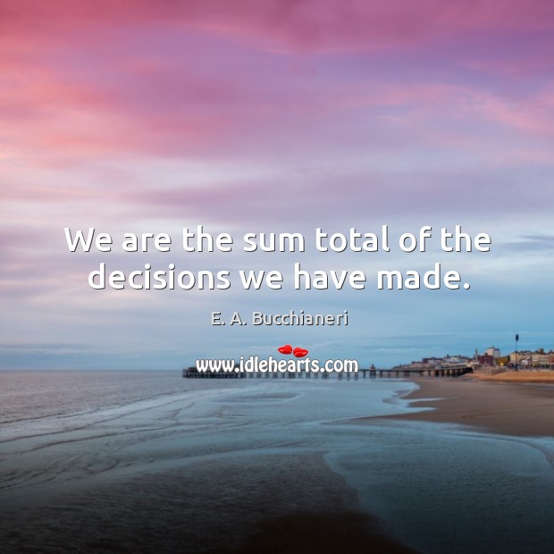 We are the sum total of the decisions we have made. Image