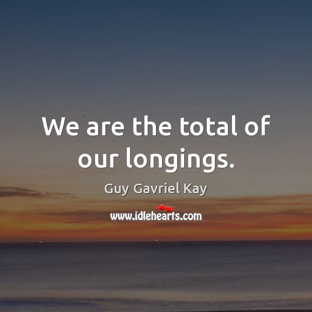 We are the total of our longings. Guy Gavriel Kay Picture Quote