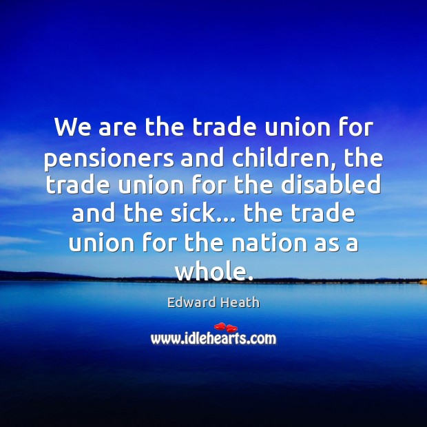 We are the trade union for pensioners and children, the trade union Edward Heath Picture Quote