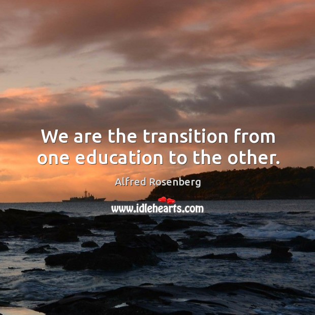 We are the transition from one education to the other. Alfred Rosenberg Picture Quote