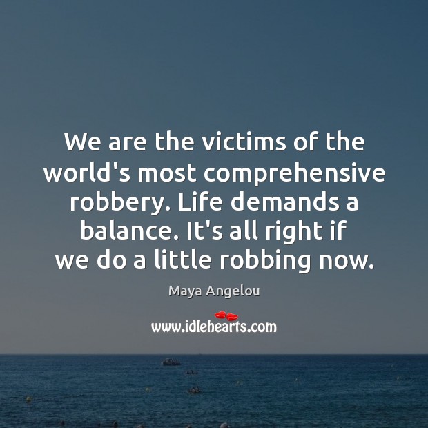 We are the victims of the world’s most comprehensive robbery. Life demands 