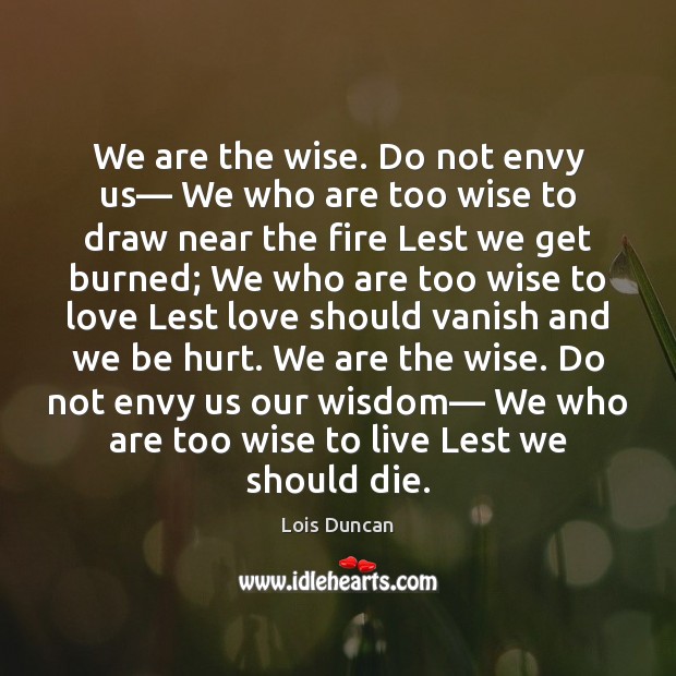 We are the wise. Do not envy us— We who are too Image