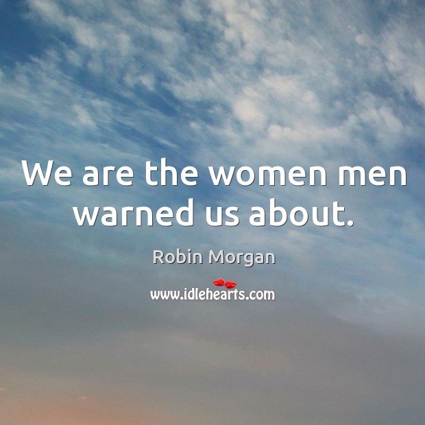 We are the women men warned us about. Robin Morgan Picture Quote