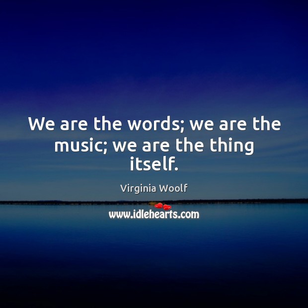 We are the words; we are the music; we are the thing itself. Virginia Woolf Picture Quote