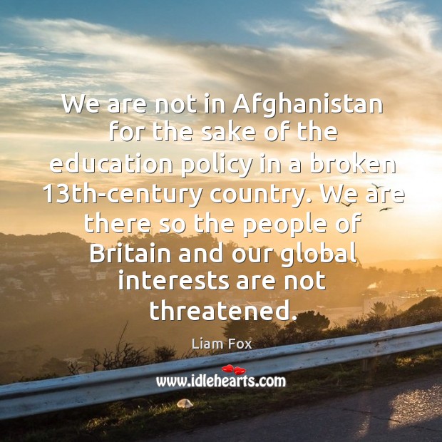 We are there so the people of britain and our global interests are not threatened. Liam Fox Picture Quote