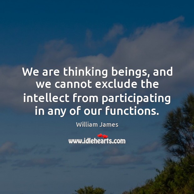 We are thinking beings, and we cannot exclude the intellect from participating William James Picture Quote