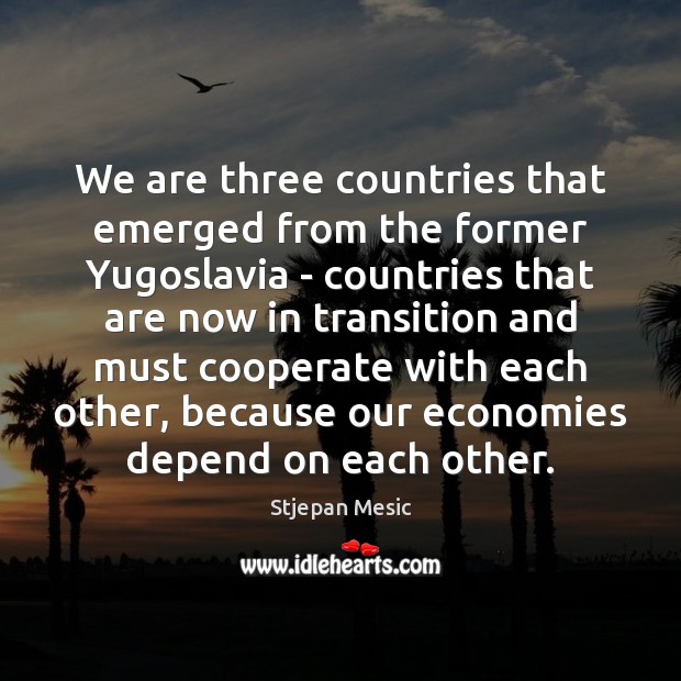 We are three countries that emerged from the former Yugoslavia – countries Stjepan Mesic Picture Quote