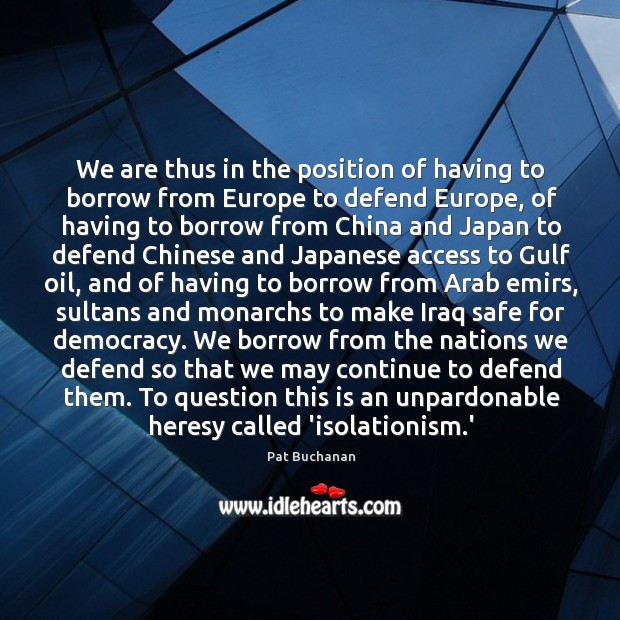 We are thus in the position of having to borrow from Europe Pat Buchanan Picture Quote