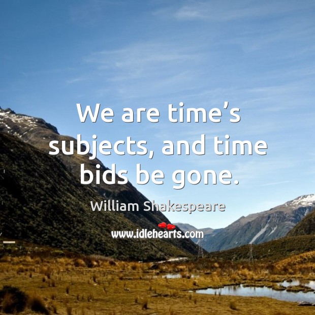 We are time’s subjects, and time bids be gone. Image