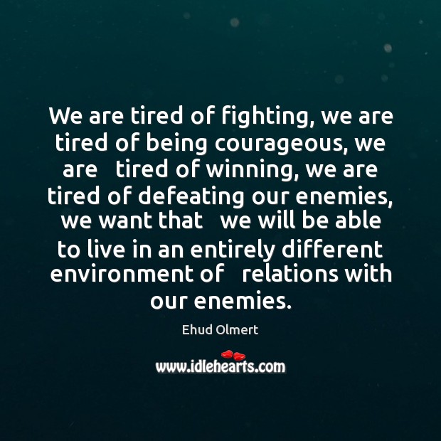 We are tired of fighting, we are tired of being courageous, we Ehud Olmert Picture Quote