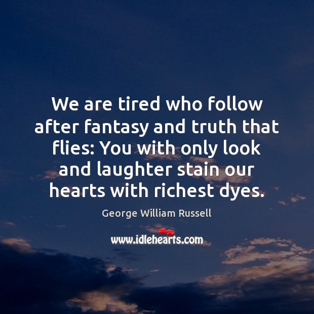We are tired who follow after fantasy and truth that flies: You 