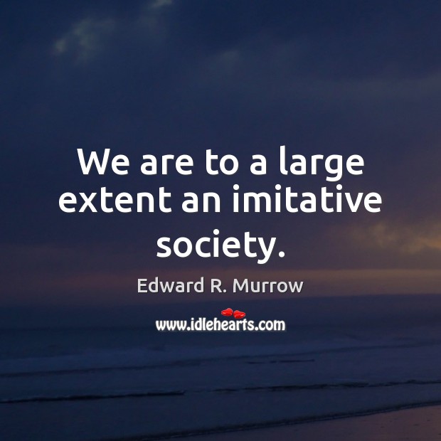 We are to a large extent an imitative society. Edward R. Murrow Picture Quote