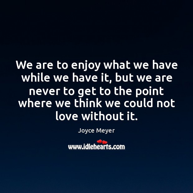 We are to enjoy what we have while we have it, but Joyce Meyer Picture Quote