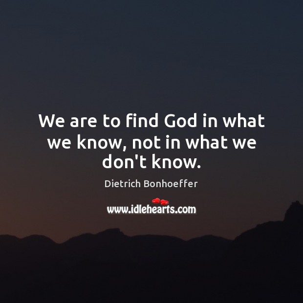 We are to find God in what we know, not in what we don’t know. Dietrich Bonhoeffer Picture Quote