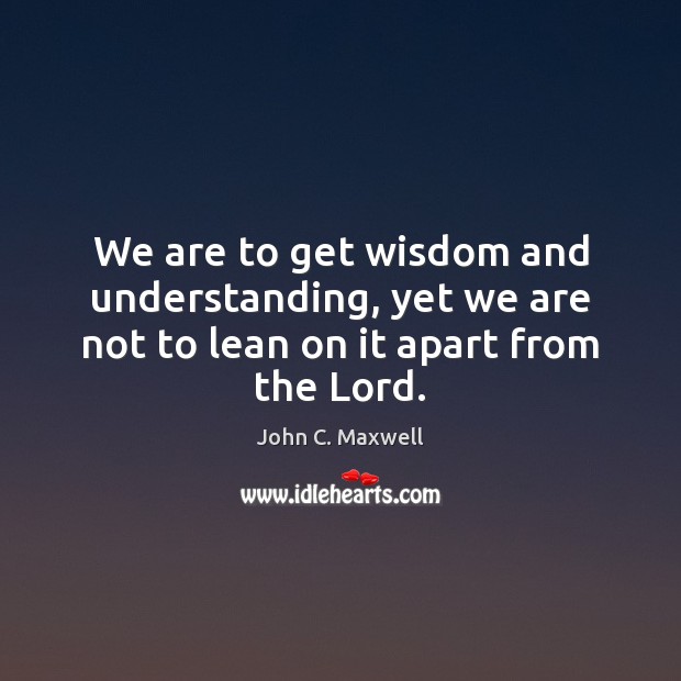 We are to get wisdom and understanding, yet we are not to lean on it apart from the Lord. John C. Maxwell Picture Quote