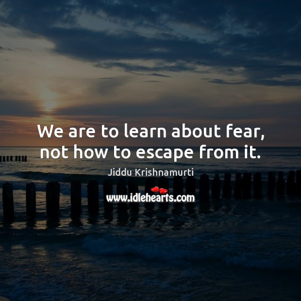 We are to learn about fear, not how to escape from it. Jiddu Krishnamurti Picture Quote