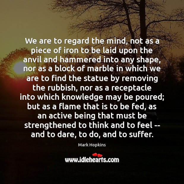 We are to regard the mind, not as a piece of iron Mark Hopkins Picture Quote