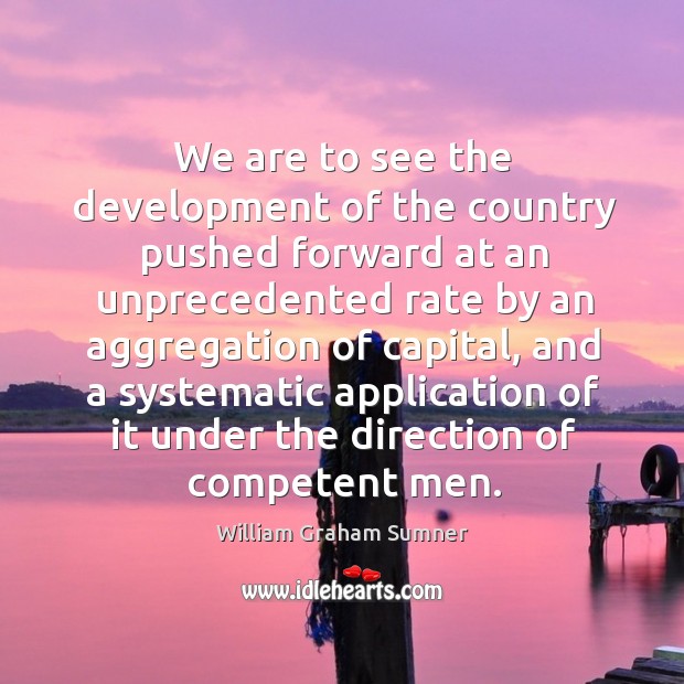 We are to see the development of the country pushed forward at an unprecedented rate by William Graham Sumner Picture Quote