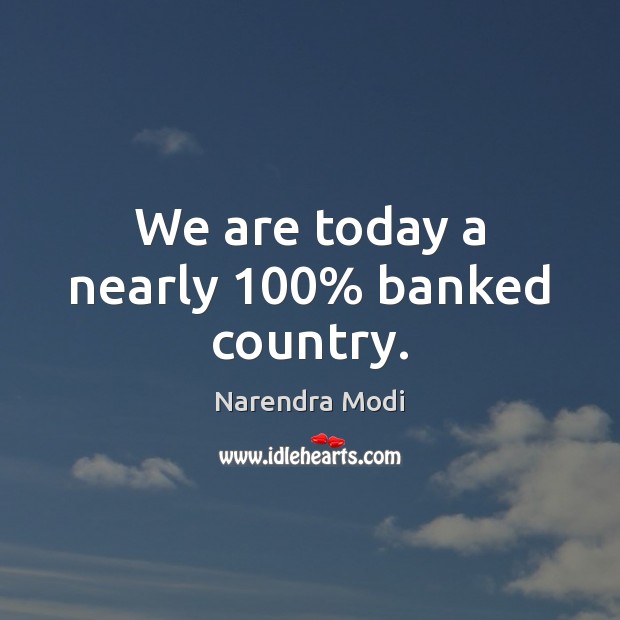 We are today a nearly 100% banked country. Narendra Modi Picture Quote