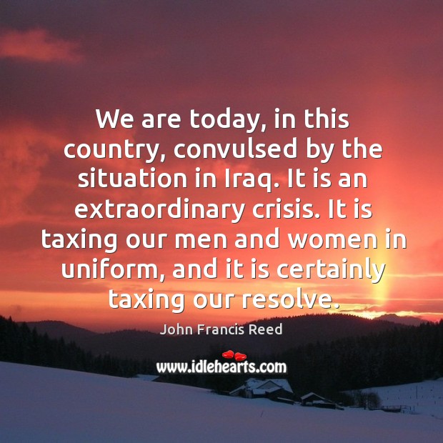 We are today, in this country, convulsed by the situation in iraq. It is an extraordinary crisis. John Francis Reed Picture Quote