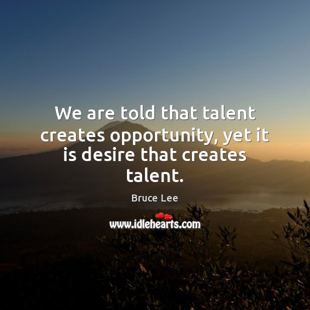 We are told that talent creates opportunity, yet it is desire that creates talent. Bruce Lee Picture Quote
